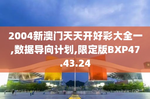 2004新澳门天天开好彩大全一,数据导向计划,限定版BXP47.43.24