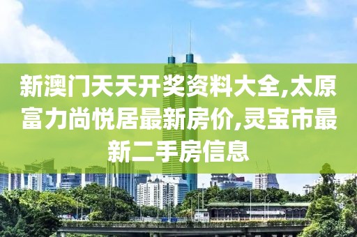 新澳门天天开奖资料大全,太原富力尚悦居最新房价,灵宝市最新二手房信息