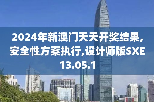 2024年新澳门天天开奖结果,安全性方案执行,设计师版SXE13.05.1