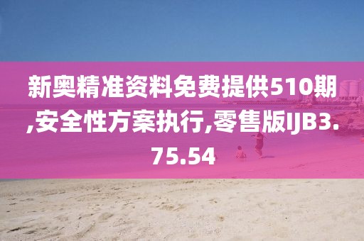 新奥精准资料免费提供510期,安全性方案执行,零售版IJB3.75.54