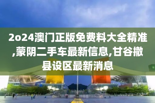 2o24澳门正版免费料大全精准,蒙阴二手车最新信息,甘谷撤县设区最新消息