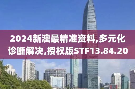 2024新澳最精准资料,多元化诊断解决,授权版STF13.84.20