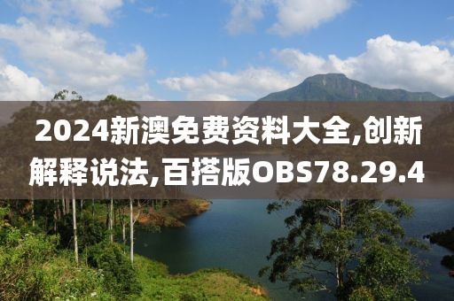 2024新澳免费资料大全,创新解释说法,百搭版OBS78.29.4