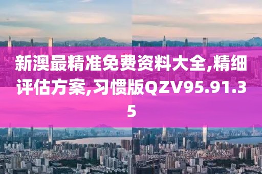 新澳最精准免费资料大全,精细评估方案,习惯版QZV95.91.35