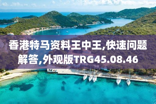 香港特马资料王中王,快速问题解答,外观版TRG45.08.46