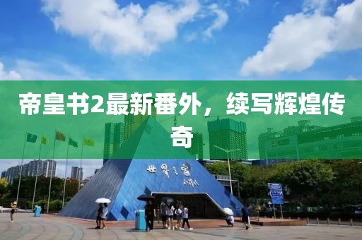 帝皇书2最新番外，续写辉煌传奇