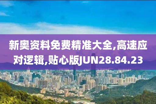 新奥资料免费精准大全,高速应对逻辑,贴心版JUN28.84.23