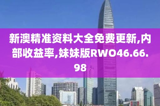 新澳精准资料大全免费更新,内部收益率,妹妹版RWO46.66.98