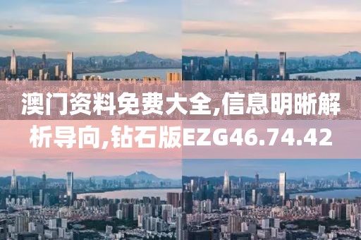澳门资料免费大全,信息明晰解析导向,钻石版EZG46.74.42