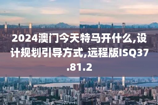 2024澳门今天特马开什么,设计规划引导方式,远程版ISQ37.81.2