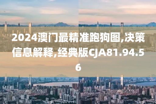 2024澳门最精准跑狗图,决策信息解释,经典版CJA81.94.56