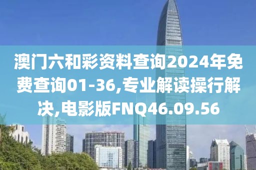 澳门六和彩资料查询2024年免费查询01-36,专业解读操行解决,电影版FNQ46.09.56