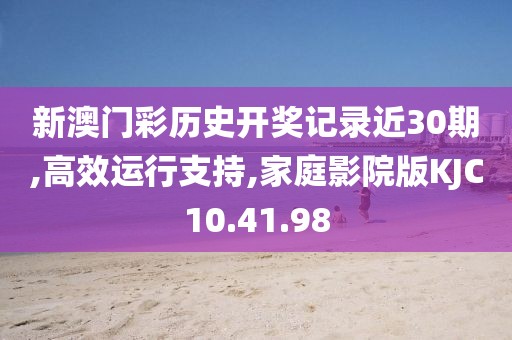 新澳门彩历史开奖记录近30期,高效运行支持,家庭影院版KJC10.41.98