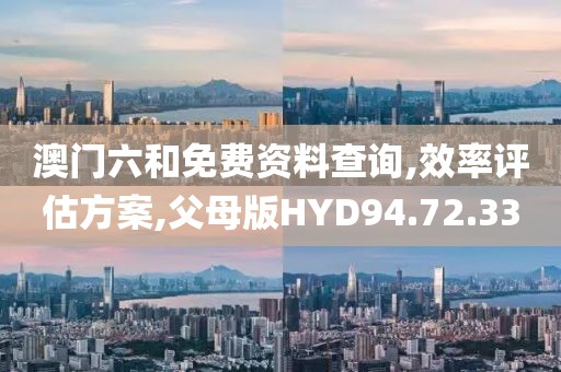 澳门六和免费资料查询,效率评估方案,父母版HYD94.72.33