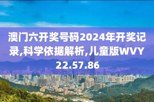 澳门六开奖号码2024年开奖记录,科学依据解析,儿童版WVY22.57.86