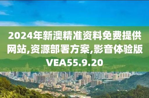 2024年新澳精准资料免费提供网站,资源部署方案,影音体验版VEA55.9.20