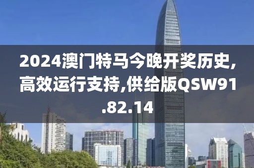 2024澳门特马今晚开奖历史,高效运行支持,供给版QSW91.82.14