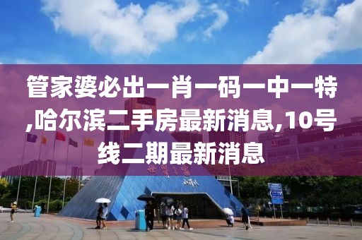 管家婆必出一肖一码一中一特,哈尔滨二手房最新消息,10号线二期最新消息