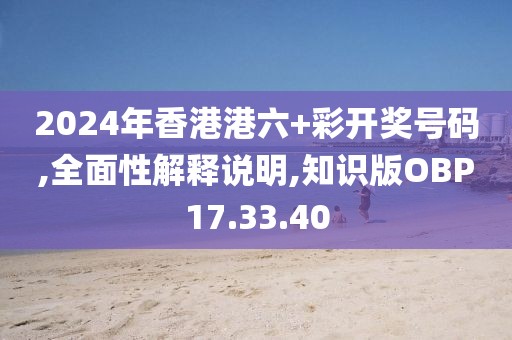2024年香港港六+彩开奖号码,全面性解释说明,知识版OBP17.33.40