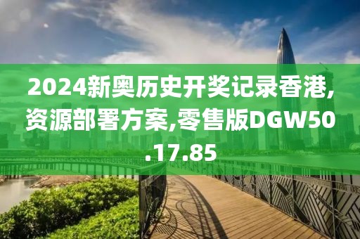 2024新奥历史开奖记录香港,资源部署方案,零售版DGW50.17.85