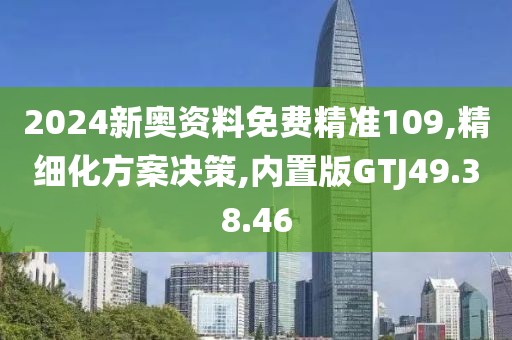 2024新奥资料免费精准109,精细化方案决策,内置版GTJ49.38.46