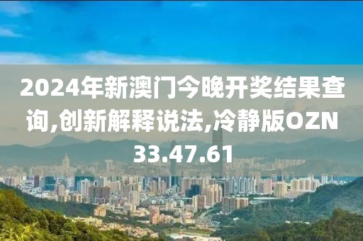 2024年新澳门今晚开奖结果查询,创新解释说法,冷静版OZN33.47.61
