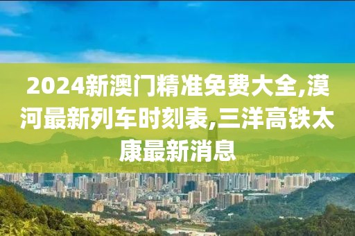 2024新澳门精准免费大全,漠河最新列车时刻表,三洋高铁太康最新消息