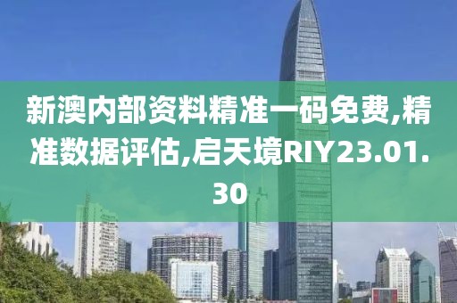 新澳内部资料精准一码免费,精准数据评估,启天境RIY23.01.30