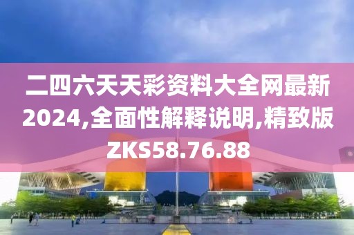 二四六天天彩资料大全网最新2024,全面性解释说明,精致版ZKS58.76.88