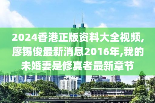 2024香港正版资料大全视频,廖锡俊最新消息2016年,我的未婚妻是修真者最新章节