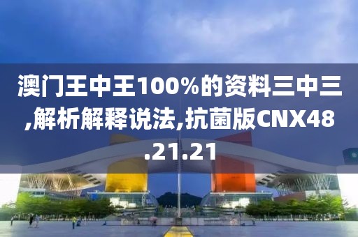 澳门王中王100%的资料三中三,解析解释说法,抗菌版CNX48.21.21