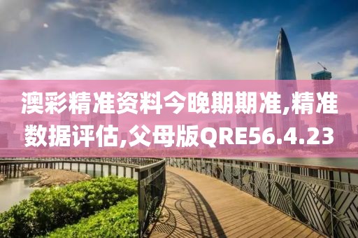 澳彩精准资料今晚期期准,精准数据评估,父母版QRE56.4.23