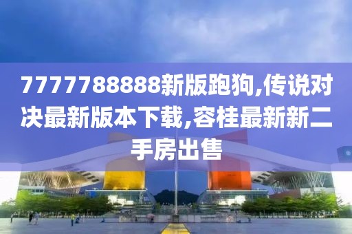 7777788888新版跑狗,传说对决最新版本下载,容桂最新新二手房出售