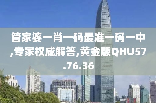 管家婆一肖一码最准一码一中,专家权威解答,黄金版QHU57.76.36