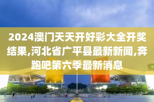 2024澳门天天开好彩大全开奖结果,河北省广平县最新新闻,奔跑吧第六季最新消息