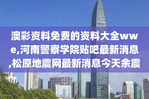 澳彩资料免费的资料大全wwe,河南警察学院贴吧最新消息,松原地震网最新消息今天余震