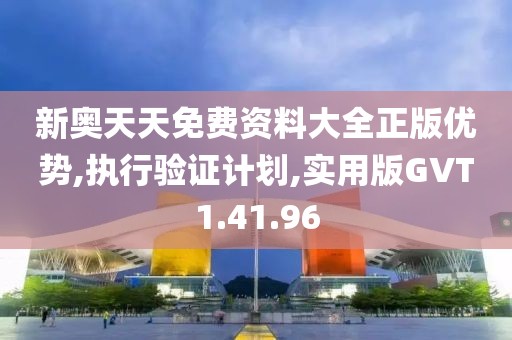 新奥天天免费资料大全正版优势,执行验证计划,实用版GVT1.41.96