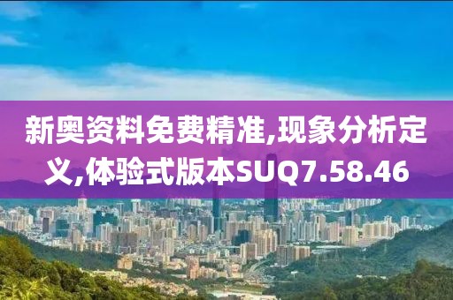 新奥资料免费精准,现象分析定义,体验式版本SUQ7.58.46