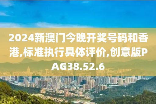 2024新澳门今晚开奖号码和香港,标准执行具体评价,创意版PAG38.52.6