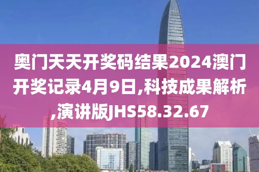 奥门天天开奖码结果2024澳门开奖记录4月9日,科技成果解析,演讲版JHS58.32.67