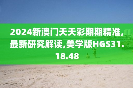 2024新澳门天天彩期期精准,最新研究解读,美学版HGS31.18.48