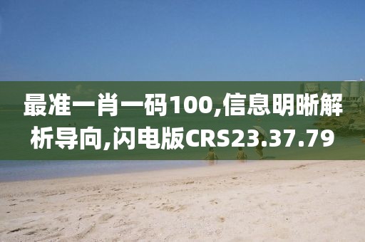 最准一肖一码100,信息明晰解析导向,闪电版CRS23.37.79