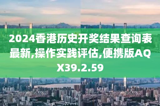 2024香港历史开奖结果查询表最新,操作实践评估,便携版AQX39.2.59
