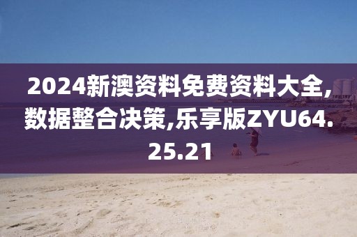 2024新澳资料免费资料大全,数据整合决策,乐享版ZYU64.25.21