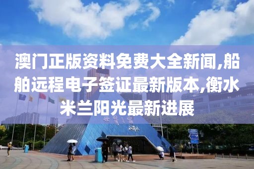 澳门正版资料免费大全新闻,船舶远程电子签证最新版本,衡水米兰阳光最新进展
