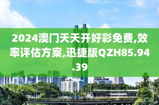 2024澳门天天开好彩免费,效率评估方案,迅捷版QZH85.94.39