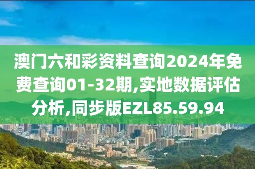 澳门六和彩资料查询2024年免费查询01-32期,实地数据评估分析,同步版EZL85.59.94