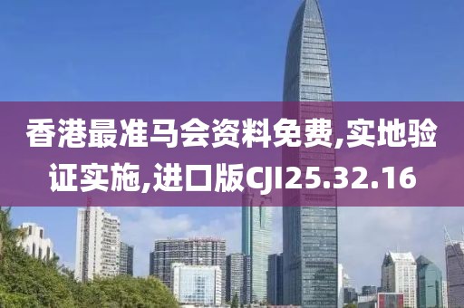 香港最准马会资料免费,实地验证实施,进口版CJI25.32.16