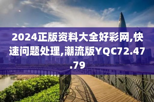 2024正版资料大全好彩网,快速问题处理,潮流版YQC72.47.79