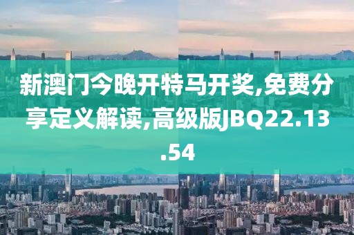 新澳门今晚开特马开奖,免费分享定义解读,高级版JBQ22.13.54